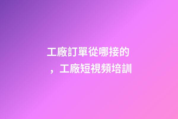 工廠訂單從哪接的，工廠短視頻培訓